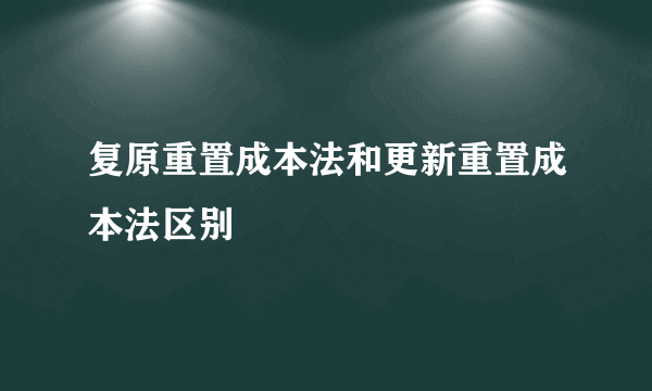 复原重置成本法和更新重置成本法区别