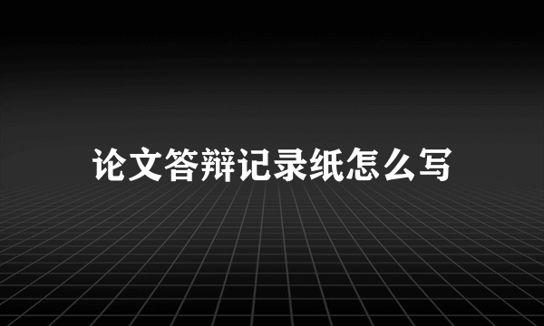 论文答辩记录纸怎么写