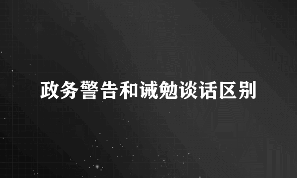 政务警告和诫勉谈话区别