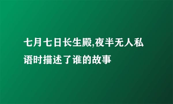 七月七日长生殿,夜半无人私语时描述了谁的故事