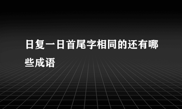 日复一日首尾字相同的还有哪些成语