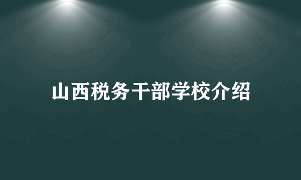 山西税务干部学校介绍