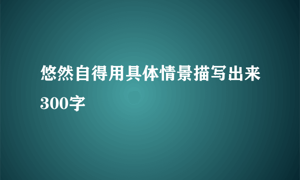 悠然自得用具体情景描写出来300字