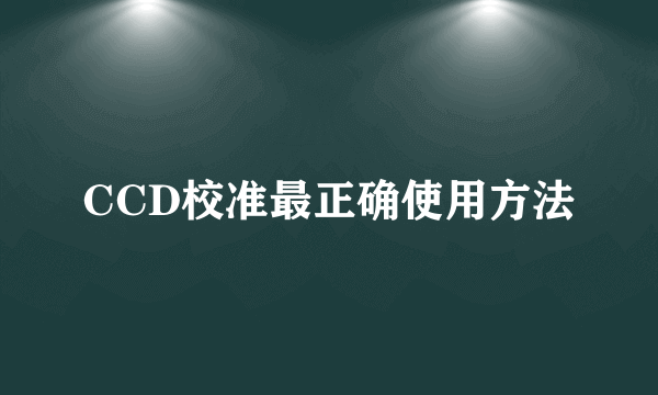 CCD校准最正确使用方法