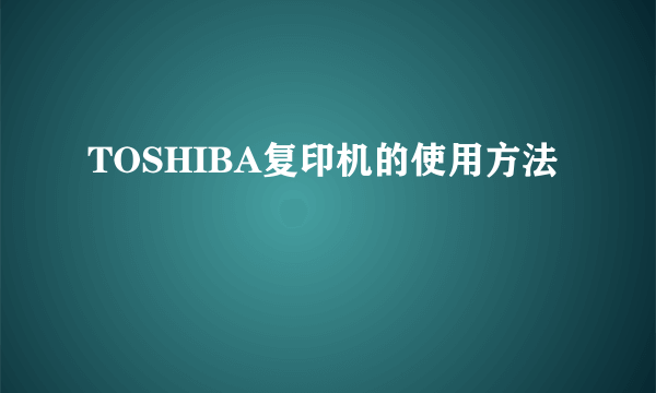 TOSHIBA复印机的使用方法