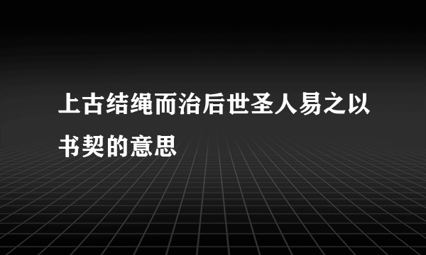 上古结绳而治后世圣人易之以书契的意思