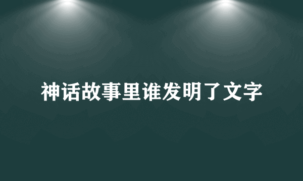 神话故事里谁发明了文字