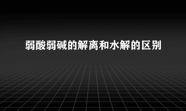 弱酸弱碱的解离和水解的区别