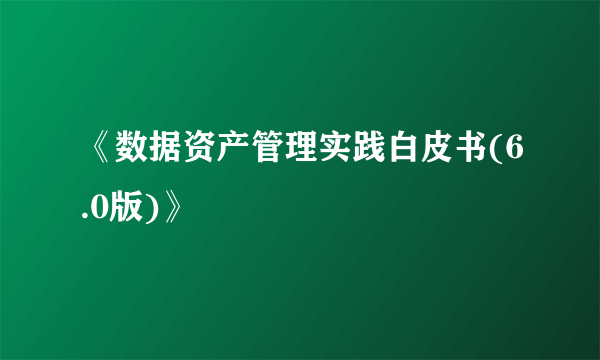 《数据资产管理实践白皮书(6.0版)》