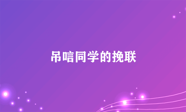 吊唁同学的挽联