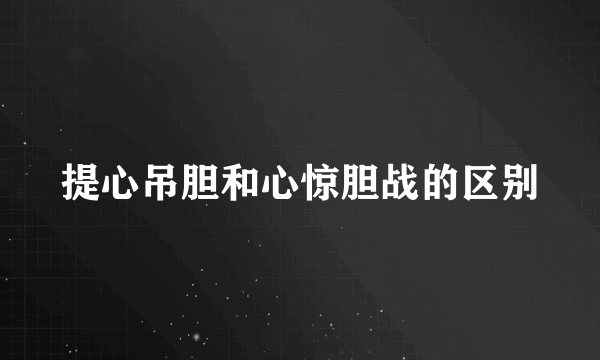 提心吊胆和心惊胆战的区别