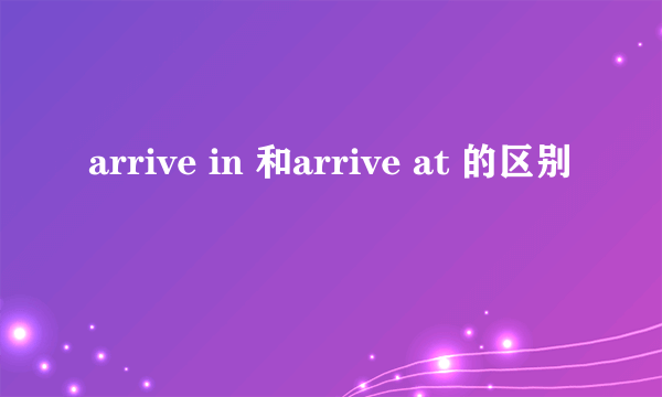 arrive in 和arrive at 的区别