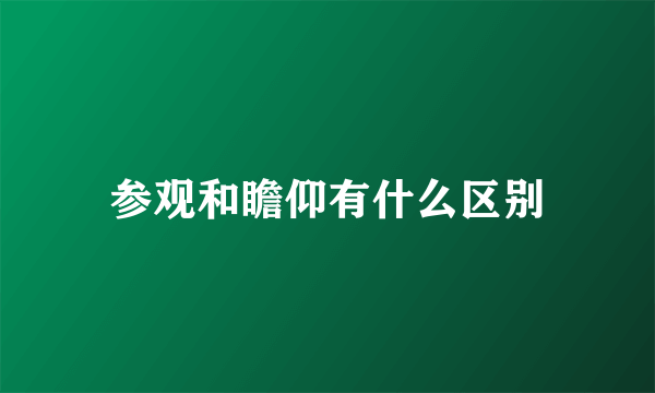 参观和瞻仰有什么区别