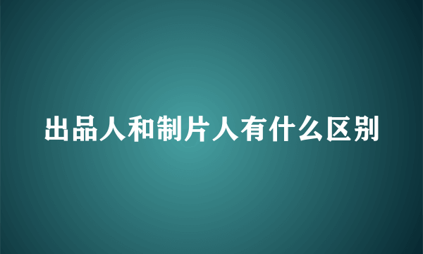 出品人和制片人有什么区别