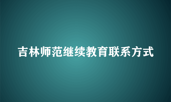 吉林师范继续教育联系方式
