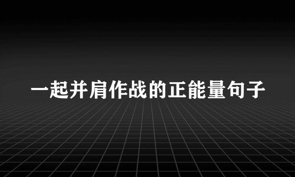 一起并肩作战的正能量句子