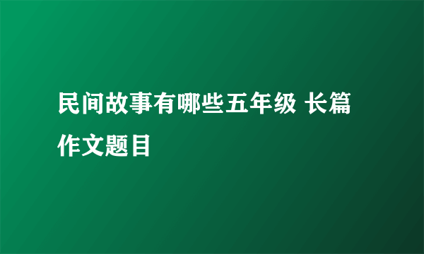 民间故事有哪些五年级 长篇作文题目