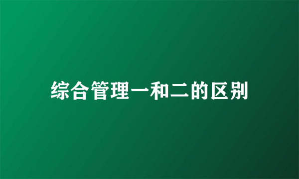 综合管理一和二的区别