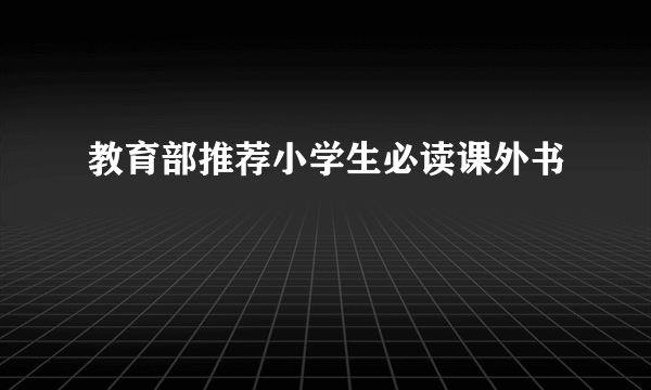 教育部推荐小学生必读课外书