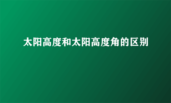 太阳高度和太阳高度角的区别