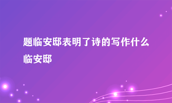 题临安邸表明了诗的写作什么临安邸