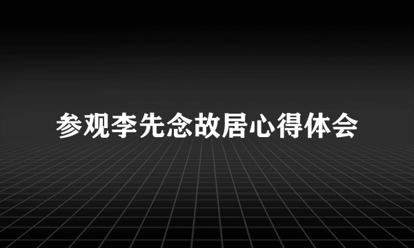 参观李先念故居心得体会