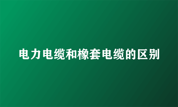 电力电缆和橡套电缆的区别