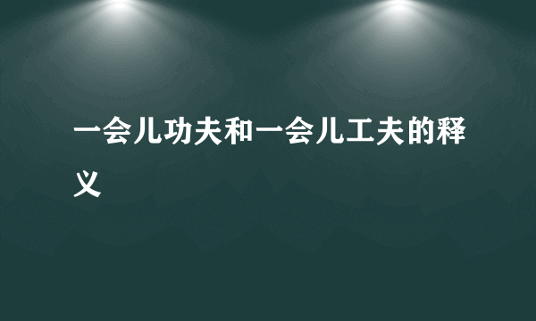 一会儿功夫和一会儿工夫的释义