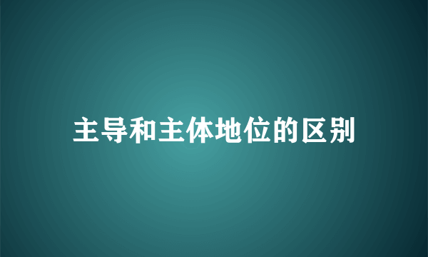 主导和主体地位的区别