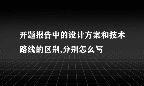 开题报告中的设计方案和技术路线的区别,分别怎么写