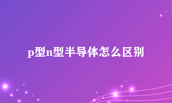 p型n型半导体怎么区别