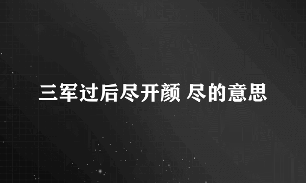 三军过后尽开颜 尽的意思