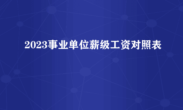 2023事业单位薪级工资对照表