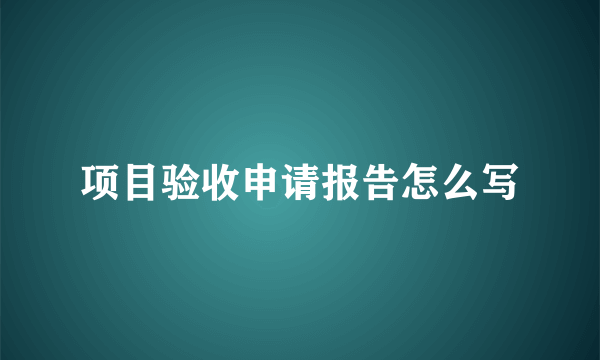 项目验收申请报告怎么写