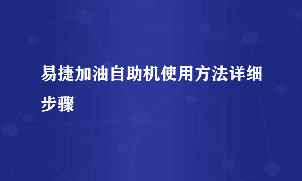 易捷加油自助机使用方法详细步骤