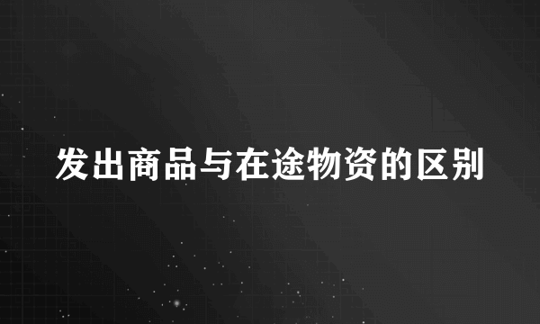 发出商品与在途物资的区别