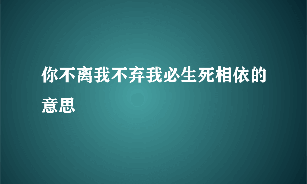 你不离我不弃我必生死相依的意思