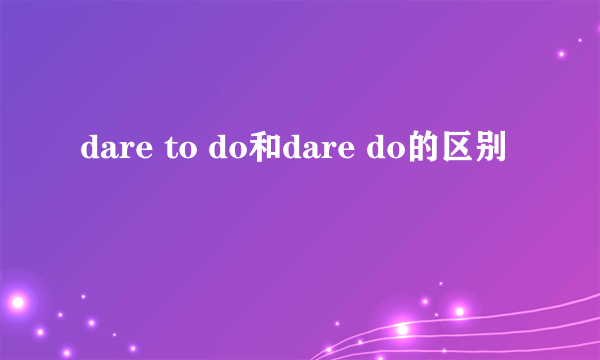 dare to do和dare do的区别