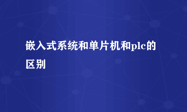 嵌入式系统和单片机和plc的区别