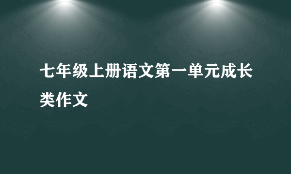 七年级上册语文第一单元成长类作文