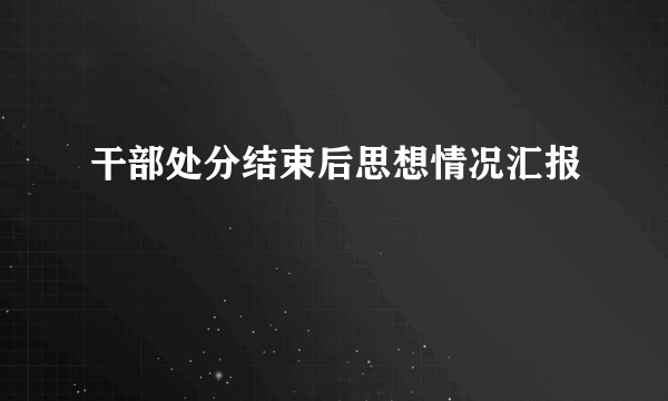 干部处分结束后思想情况汇报