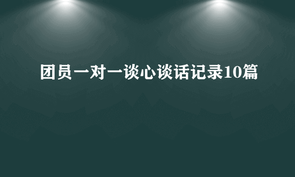 团员一对一谈心谈话记录10篇