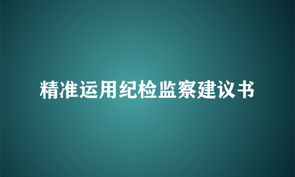 精准运用纪检监察建议书