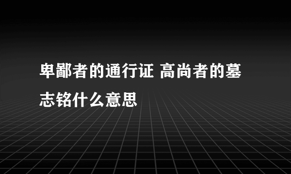 卑鄙者的通行证 高尚者的墓志铭什么意思