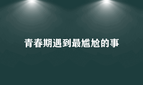 青春期遇到最尴尬的事