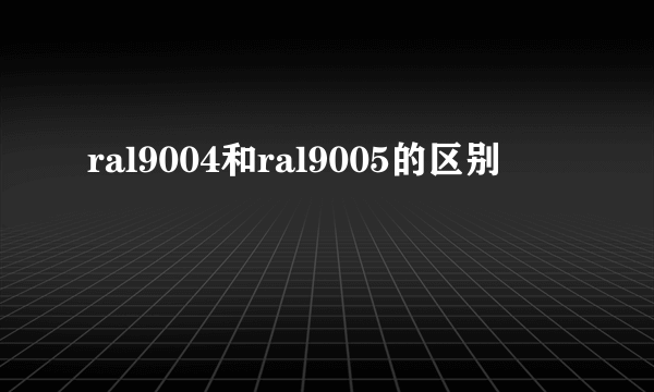 ral9004和ral9005的区别