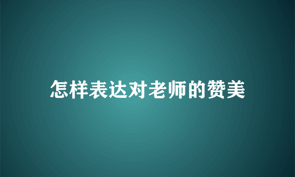 怎样表达对老师的赞美