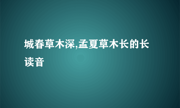 城春草木深,孟夏草木长的长读音