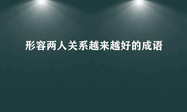 形容两人关系越来越好的成语