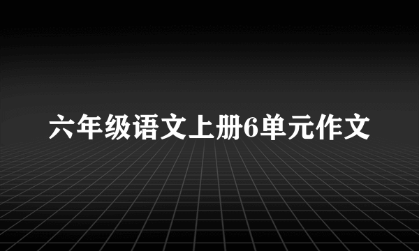 六年级语文上册6单元作文